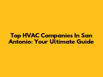Top HVAC Companies In San Antonio: Your Ultimate Guide