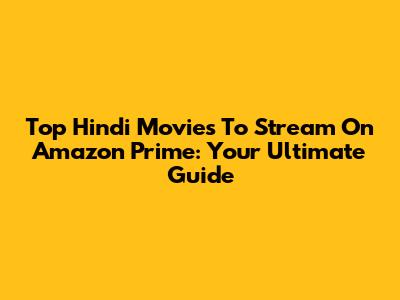 Top Hindi Movies To Stream On Amazon Prime: Your Ultimate Guide