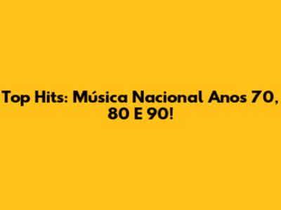 Top Hits: Música Nacional Anos 70, 80 E 90!