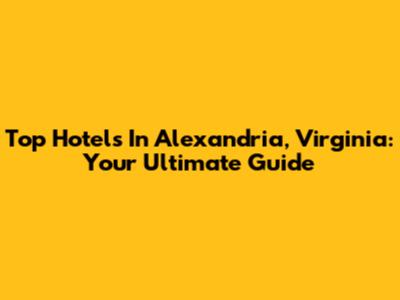 Top Hotels In Alexandria, Virginia: Your Ultimate Guide