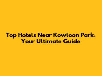 Top Hotels Near Kowloon Park: Your Ultimate Guide