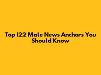 Top I22 Male News Anchors You Should Know