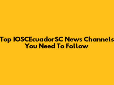 Top IOSCEcuadorSC News Channels You Need To Follow