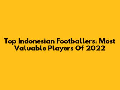 Top Indonesian Footballers: Most Valuable Players Of 2022
