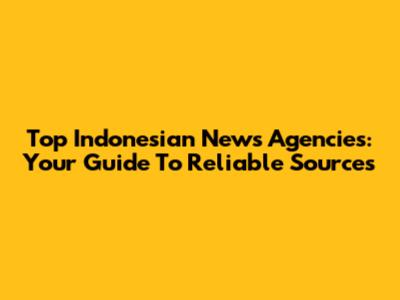 Top Indonesian News Agencies: Your Guide To Reliable Sources