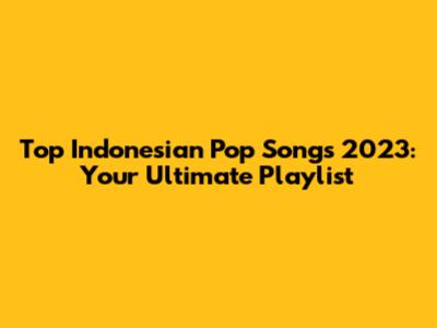 Top Indonesian Pop Songs 2023: Your Ultimate Playlist