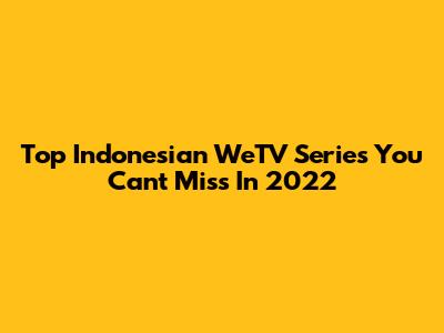 Top Indonesian WeTV Series You Can't Miss In 2022