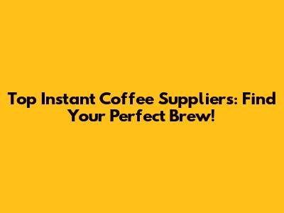 Top Instant Coffee Suppliers: Find Your Perfect Brew!