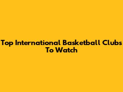 Top International Basketball Clubs To Watch