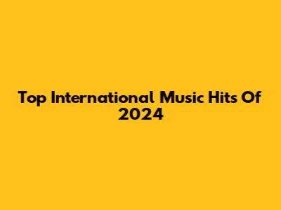 Top International Music Hits Of 2024