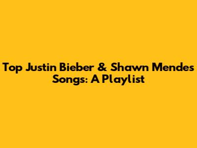 Top Justin Bieber & Shawn Mendes Songs: A Playlist