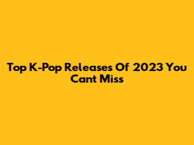Top K-Pop Releases Of 2023 You Can't Miss