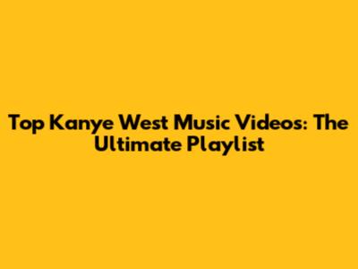 Top Kanye West Music Videos: The Ultimate Playlist
