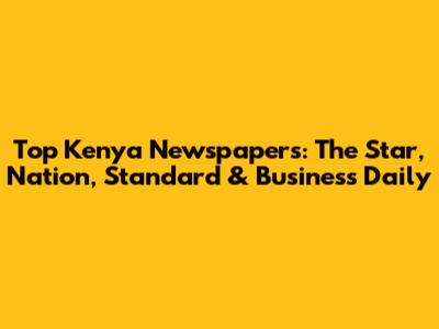 Top Kenya Newspapers: The Star, Nation, Standard & Business Daily