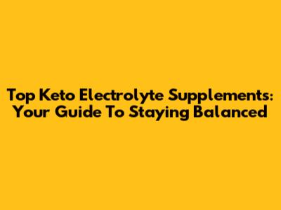 Top Keto Electrolyte Supplements: Your Guide To Staying Balanced