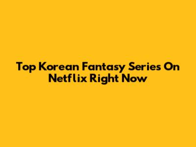 Top Korean Fantasy Series On Netflix Right Now