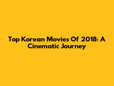 Top Korean Movies Of 2018: A Cinematic Journey