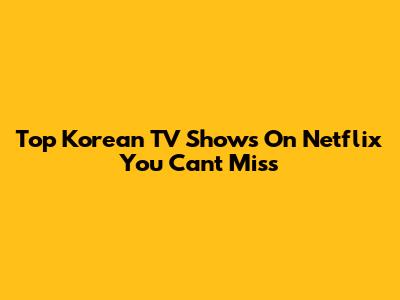 Top Korean TV Shows On Netflix You Can't Miss