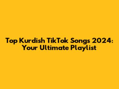 Top Kurdish TikTok Songs 2024: Your Ultimate Playlist