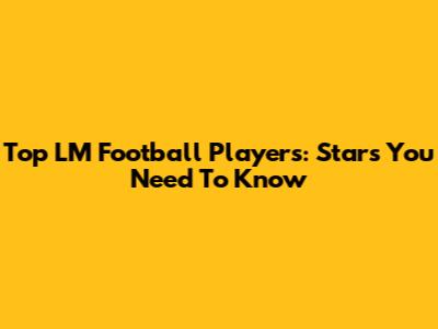 Top LM Football Players: Stars You Need To Know