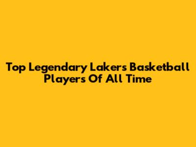 Top Legendary Lakers Basketball Players Of All Time