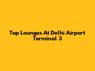 Top Lounges At Delhi Airport Terminal 3