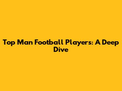 Top Man Football Players: A Deep Dive