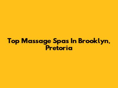Top Massage Spas In Brooklyn, Pretoria
