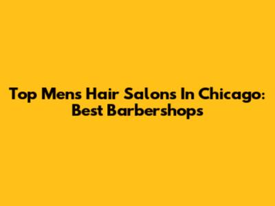 Top Men's Hair Salons In Chicago: Best Barbershops