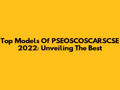 Top Models Of PSEOSCOSCARSCSE 2022: Unveiling The Best