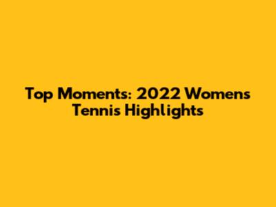 Top Moments: 2022 Women's Tennis Highlights
