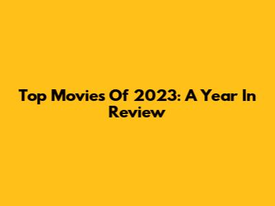Top Movies Of 2023: A Year In Review