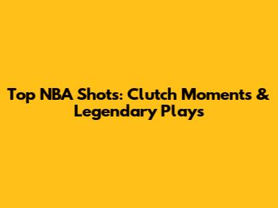 Top NBA Shots: Clutch Moments & Legendary Plays