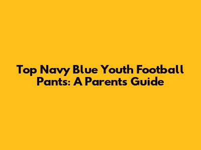 Top Navy Blue Youth Football Pants: A Parent's Guide
