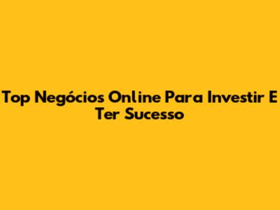 Top Negócios Online Para Investir E Ter Sucesso