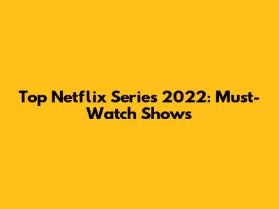 Top Netflix Series 2022: Must-Watch Shows