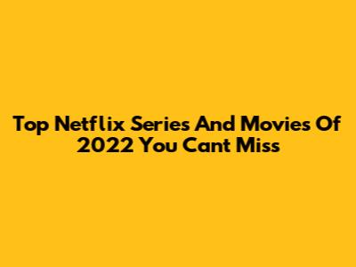 Top Netflix Series And Movies Of 2022 You Can't Miss
