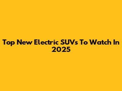 Top New Electric SUVs To Watch In 2025