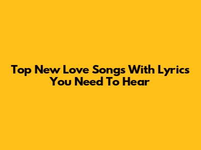 Top New Love Songs With Lyrics You Need To Hear