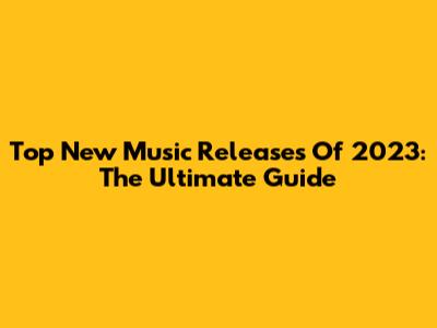 Top New Music Releases Of 2023: The Ultimate Guide