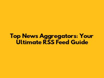 Top News Aggregators: Your Ultimate RSS Feed Guide