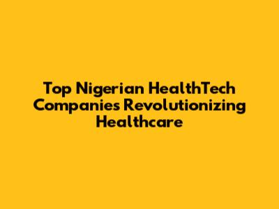 Top Nigerian HealthTech Companies Revolutionizing Healthcare