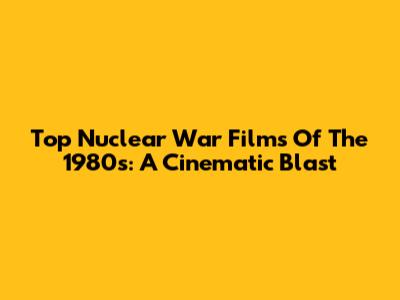 Top Nuclear War Films Of The 1980s: A Cinematic Blast