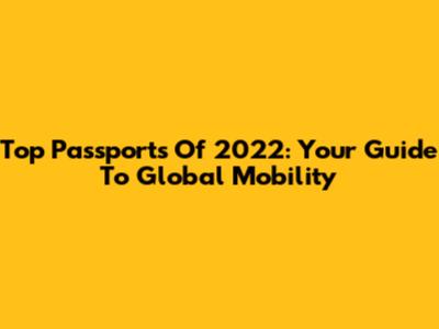 Top Passports Of 2022: Your Guide To Global Mobility
