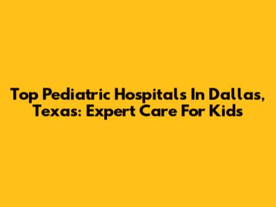 Top Pediatric Hospitals In Dallas, Texas: Expert Care For Kids