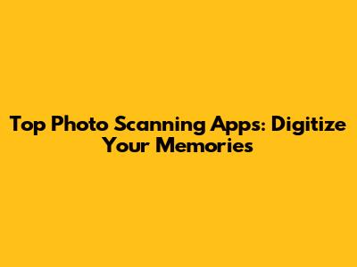 Top Photo Scanning Apps: Digitize Your Memories