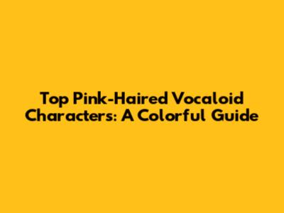 Top Pink-Haired Vocaloid Characters: A Colorful Guide