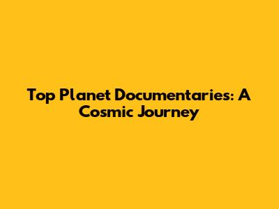 Top Planet Documentaries: A Cosmic Journey