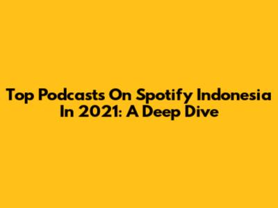 Top Podcasts On Spotify Indonesia In 2021: A Deep Dive
