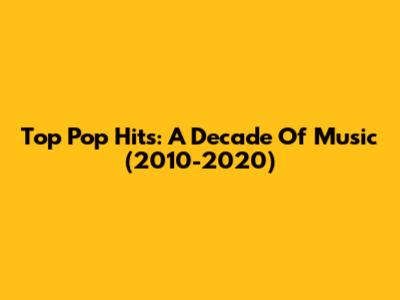Top Pop Hits: A Decade Of Music (2010-2020)